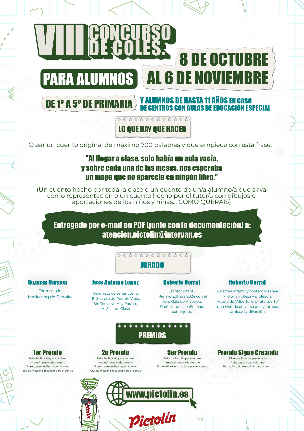 VIII Concurso de Coles de Pictolín, del 8 de octubre al 6 de noviembre. Para alumnos de 1º a 5º de Primaria, y alumnos de hasta 11 años en centros con aulas de educación especial. Hay que crear un cuento original de máximo 700 palabras que empiece con la frase: «Al llegar a clase, solo había un aula vacía, y sobre cada una de las mesas, nos esperaba un mapa que no aparecía en ningún libro.» Se entrega por e-mail en PDF, junto con la documentación, a atencion.pictolin@intervan.es.